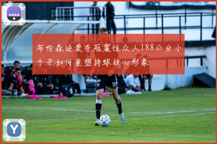 布伦森逆袭夺冠震惊众人188公分小个子如何重塑持球核心形象