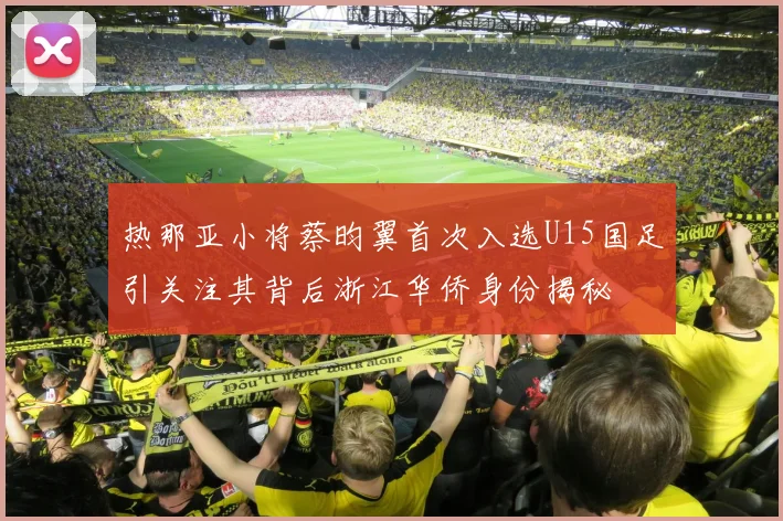 热那亚小将蔡昀翼首次入选U15国足引关注其背后浙江华侨身份揭秘