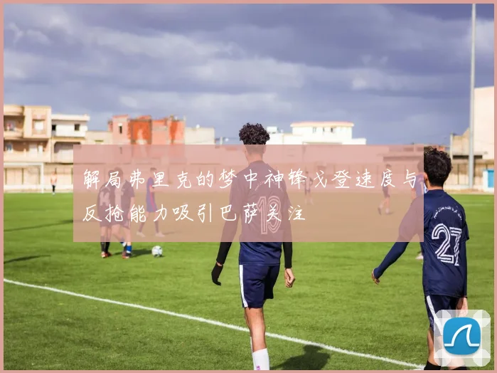 解局弗里克的梦中神锋戈登速度与反抢能力吸引巴萨关注