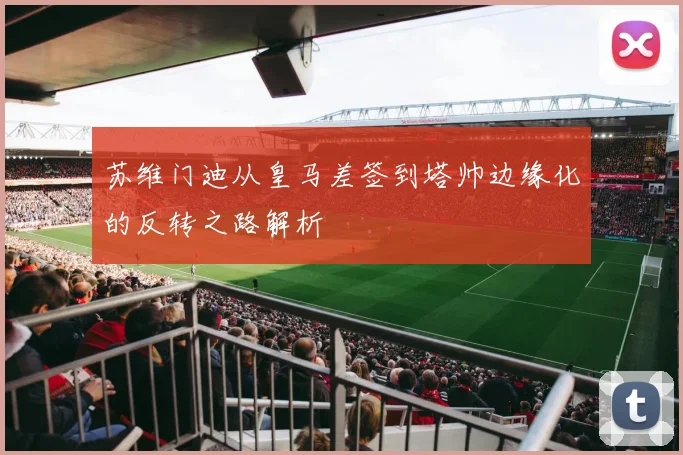 苏维门迪从皇马差签到塔帅边缘化的反转之路解析