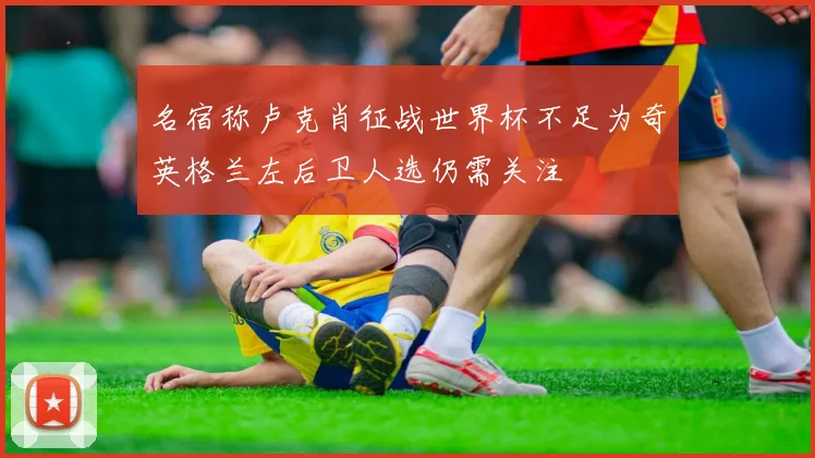 名宿称卢克肖征战世界杯不足为奇英格兰左后卫人选仍需关注