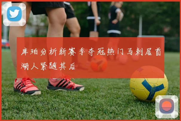 库珀分析新赛季夺冠热门马刺居首湖人紧随其后