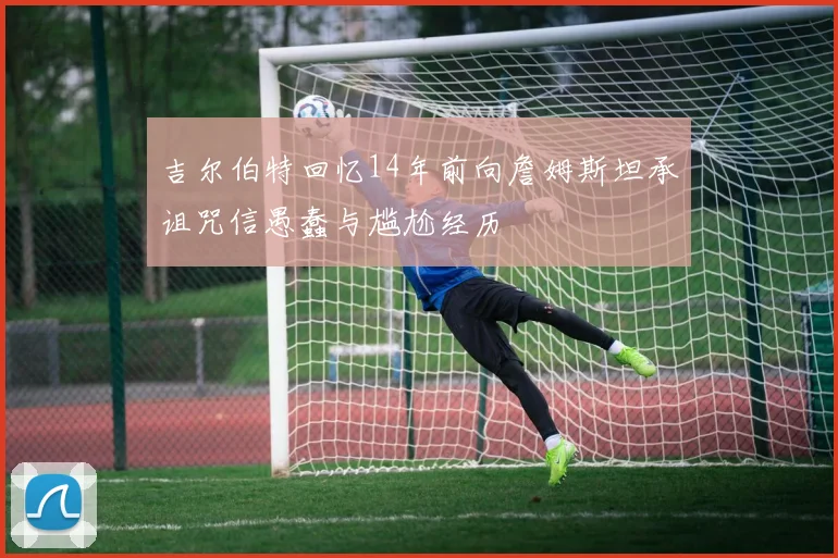 吉尔伯特回忆14年前向詹姆斯坦承诅咒信愚蠢与尴尬经历