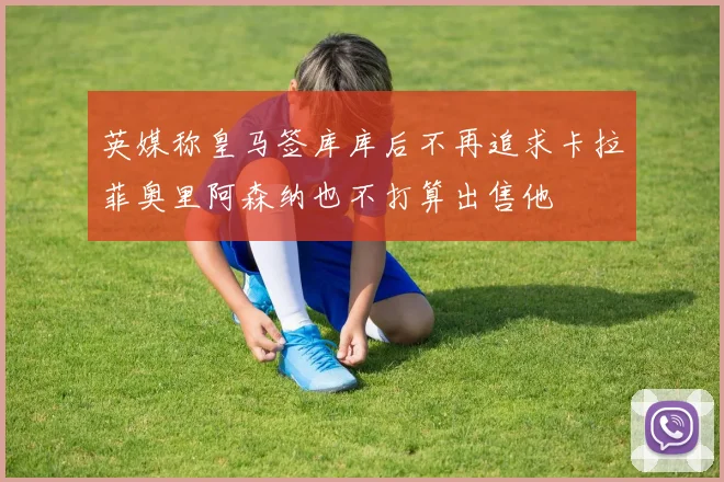 英媒称皇马签库库后不再追求卡拉菲奥里阿森纳也不打算出售他