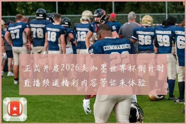 正式开启2026美加墨世界杯倒计时直播频道精彩内容等你来体验