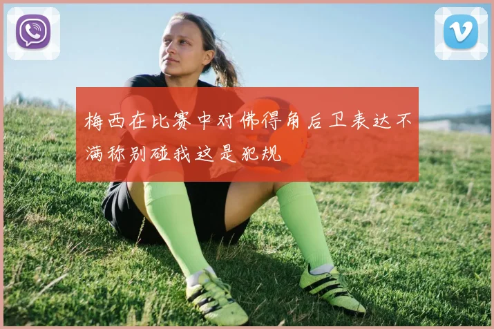 梅西在比赛中对佛得角后卫表达不满称别碰我这是犯规