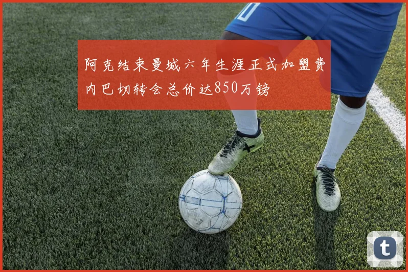 阿克结束曼城六年生涯正式加盟费内巴切转会总价达850万镑