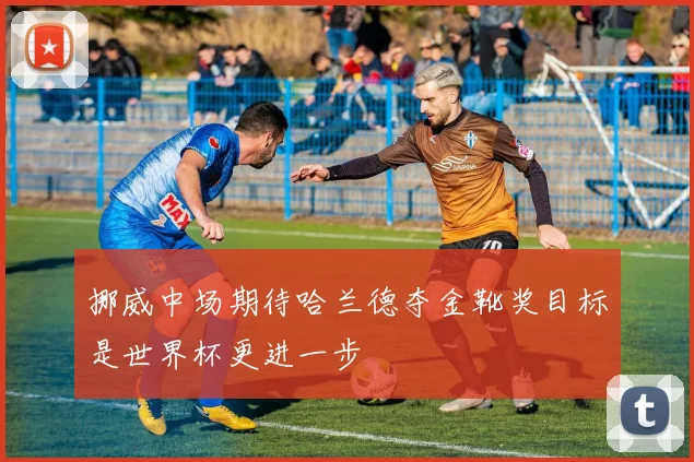 挪威中场期待哈兰德夺金靴奖目标是世界杯更进一步