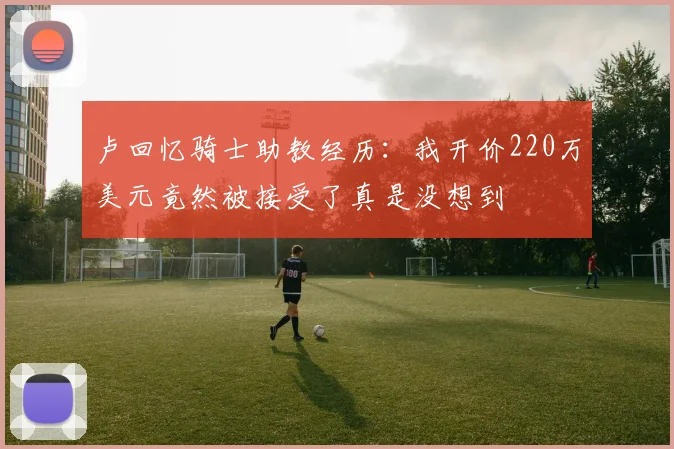 卢回忆骑士助教经历：我开价220万美元竟然被接受了真是没想到