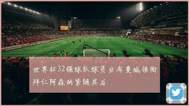 世界杯32强球队球员分布曼城领衔拜仁阿森纳紧随其后