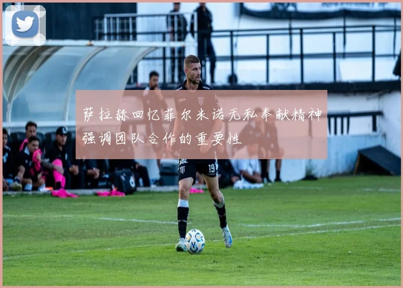 萨拉赫回忆菲尔米诺无私奉献精神强调团队合作的重要性