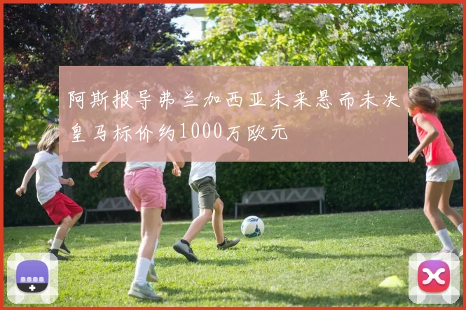 阿斯报导弗兰加西亚未来悬而未决皇马标价约1000万欧元