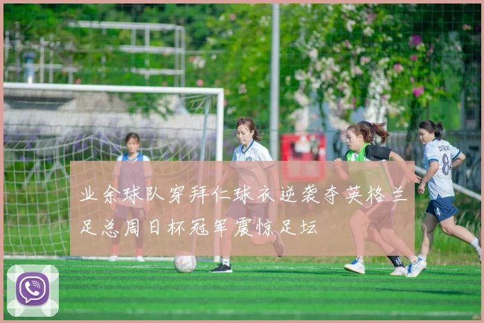 业余球队穿拜仁球衣逆袭夺英格兰足总周日杯冠军震惊足坛